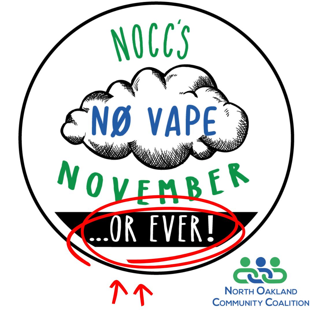 November is already coming to an end--but our dedication to healthy, vape-free lifestyles certainly isn't! NOCC highlights vaping education and prevention in the month of November, but the mission doesn't end there. We've learned a lot this month about the facts of nicotine, the risks associated with vaping and its impact on your mental health, and how to set yourself up for success with resources on how to quit. We can take that knowledge and move forward together: no vaping in November, OR EVER! Thank you for following along with us this month!
For a one-stop-shop regarding information about vaping, what parents need to know, guides for having open discussions with your family and resources to support quitting vaping, visit https://www.noccmi.org/vaping