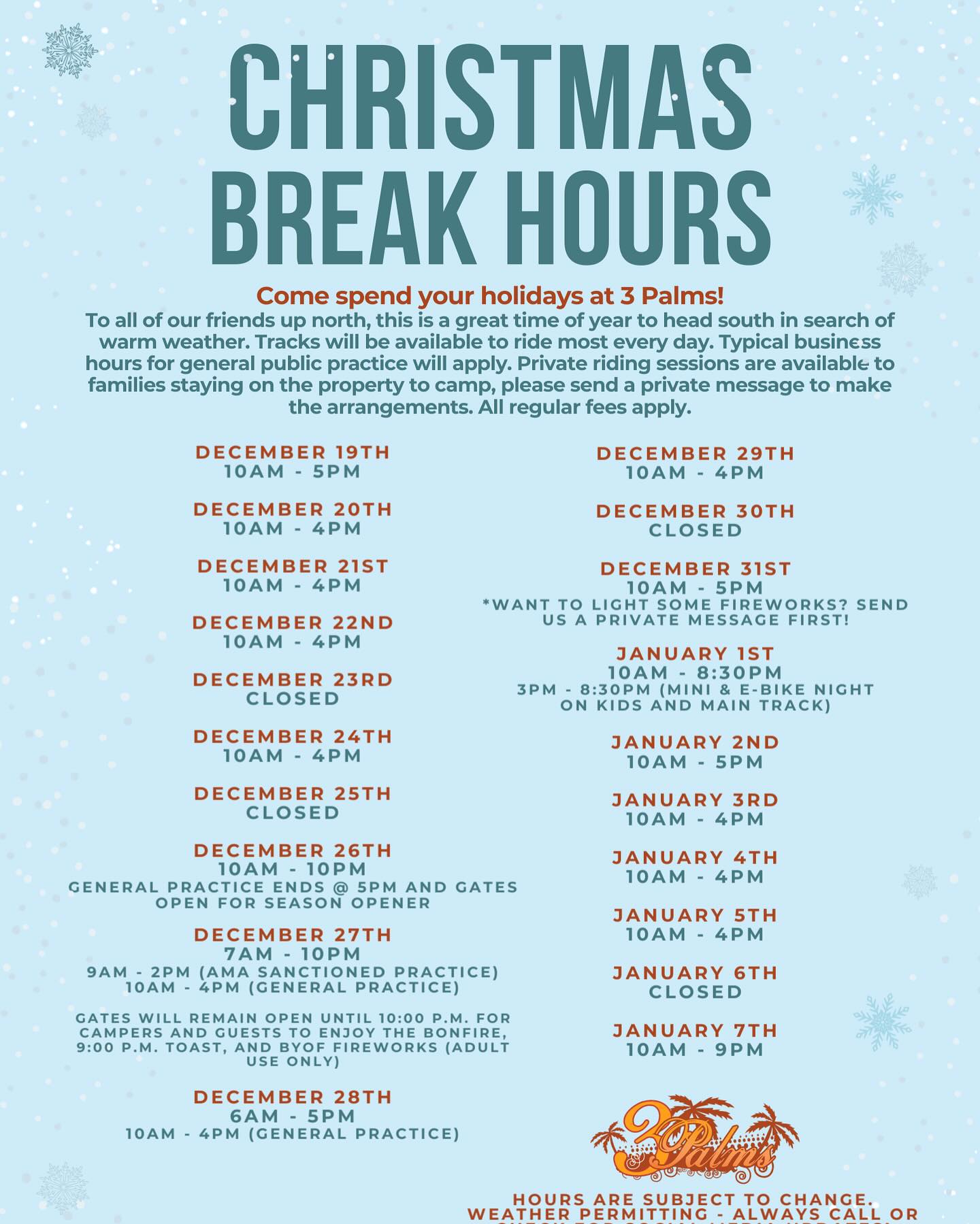 It’s Monday! Only THREE MORE DAYS of shopping left and ONLY SIX MORE DAYS until we are RACING OUR 2026 AMA PRO AM SEASON OPENER scheduled for December 28th! We are open from 10:00am to 4:00. GP and Kids track was prepped! Main track was watered, River Track and Woods Track are as is conditions. The River Track is open, as is conditions, plus it has a new layout and jumps please take a sight lap!!!
⛔️WARNING ⚠️ TEXAS LAW⚠️
(CHAPTER 75 E, PRACTICE AND REMEDIES CODE) LIMITS THE LIABILITY OF A MOTORIZED OFF-ROAD VEHICLE ENTITY FOR INJURIES OR DEATH OF A MOTORIZED OFF-ROAD VEHICLE ACTIVITY PARTICIPANT RESULTING FROM A MOTORIZED OFF-ROAD VEHICLE ACTIVITY.
🚨Our social media post serve as a disclaimer, please read and be informed.🚨 (Instagram users please refer to FB for the entire message).
Holiday Hours
Monday December 22nd 10:00 a.m. – 4:00 p.m.
Tuesday December 23rd CLOSED
Wednesday December 24th 10:00 a.m. – 4:00 p.m.
Thursday December 25th CLOSED
Friday December 26th 10:00 a.m. to 10:00 p.m. General Practice ends at 5:00 p.m
Gates are open for Campers until 10:00 p.m.
Saturday December 27th 7:00 a.m. to 10:00 p.m.
AMA Sanctioned Practice on GP Track 9:00 a.m. to 2:00 p.m.
General Practice 10:00 a.m. to 4:00 p.m.
Gates Opened Until 10:00 p.m. for Campers & Guest to Enjoy Bonfire, Toast at 9:00 p.m. & BYOF (Bring Your Own Fireworks) to be displayed at designated location & operated by adults only
Sunday December 28th 6:00 a.m. to 5:00 p.m. General Practice 10:00 a.m. to 4:00 p.m.
Monday December 29th 10:00 a.m. to 4:00 p.m.
Tuesday December 30th CLOSED
Wednesday December 31st 10:00 a.m. - 5:00 p.m. If Campers want to shoot fireworks please
send a private message to make arrangements.
Thursday January 1st 10:00 a.m. – 8:30 p.m.
3P Mini’s & E-Bikes Night starts at 3:00 p.m to 8:30 p.m. on Kids Track & Main Track
Friday January 2nd 10:00 a.m. to 5:00 p.m.
Saturday January 3rd 10:00 a.m. to 4:00 p.m.
Sunday January 4th 10:00 a.m. to 4:00 p.m.
Monday January 5th 10:00 a.m. to 4:00 p.m.
Tuesday January 6th CLOSED
Wednesday January 7th 10:00 a.m. to 9:00 p.m.
*Back to regular operating hours posted on our website*